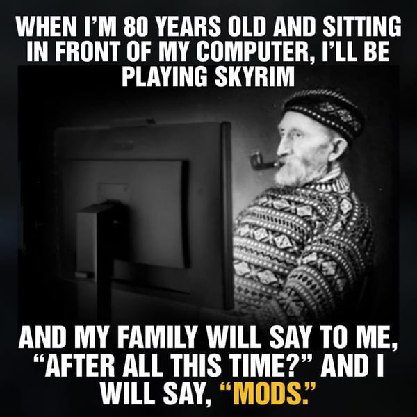 meme game meme - When I'M 80 Years Old And Sitting In Front Of My Computer, I'Ll Be Playing Skyrim And My Family Will Say To Me, After All This Time? And I Will Say, Mods.