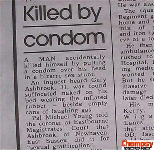 newspaper funniest headlines - Killed by condom A Man accidentally killed himself by putting a condom over his head in a bizarre sex stunt. An inquest heard Gary Ashbrook, 31, was found suffocated naked on his bed wearing the inflated rubber beside empty 