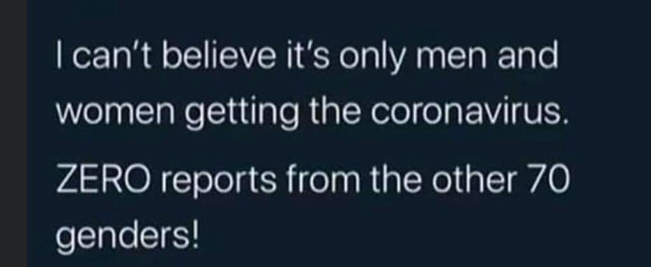 you know you re right - I can't believe it's only men and women getting the coronavirus. Zero reports from the other 70 genders!