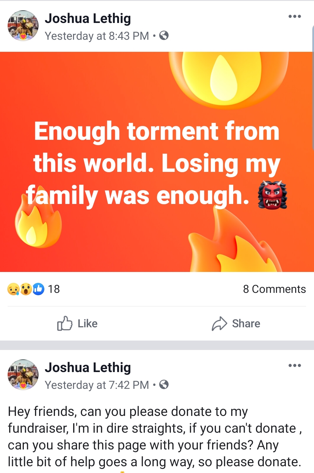 orange - Joshua Lethig Yesterday at Enough torment from this world. Losing my family was enough. 18 8 Joshua Lethig Yesterday at Hey friends, can you please donate to my fundraiser, I'm in dire straights, if you can't donate, can you this page with your f