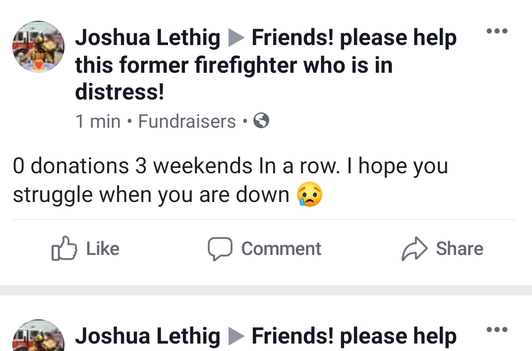 angle - Joshua Lethig Friends! please help this former firefighter who is in distress! 1 min Fundraisers O donations 3 weekends in a row. I hope you struggle when you are down D Comment Joshua Lethig Friends! please help