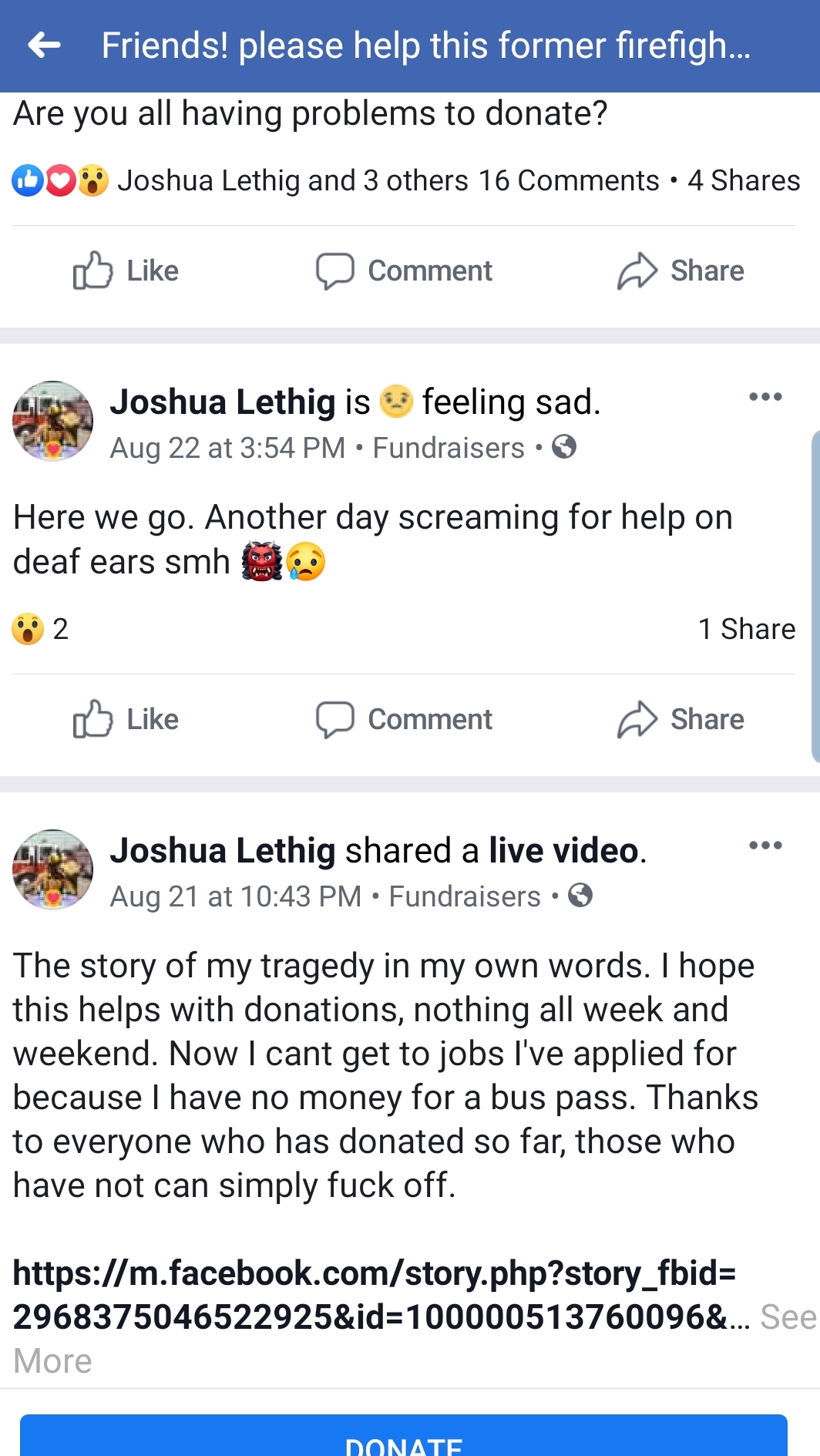 web page - Friends! please help this former firefigh. Are you all having problems to donate? O Joshua Lethig and 3 others 16 4 Comment Joshua Lethig is feeling sad. Aug 22 at . Fundraisers. Here we go. Another day screaming for help on deaf ears smh 1 2. 