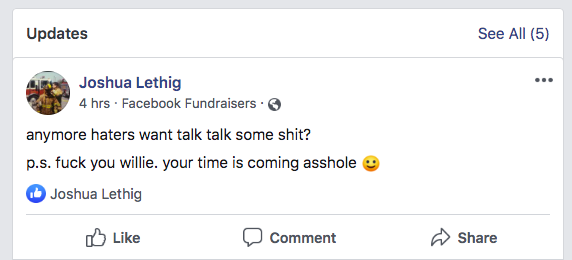 web page - Updates See All 5 Joshua Lethig 4 hrs. Facebook Fundraisers. anymore haters want talk talk some shit? p.s. fuck you willie. your time is coming asshole Joshua Lethig Comment