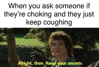 inappropriate meme about expecting a reply when talking to coughing people with picture of Frodo saying