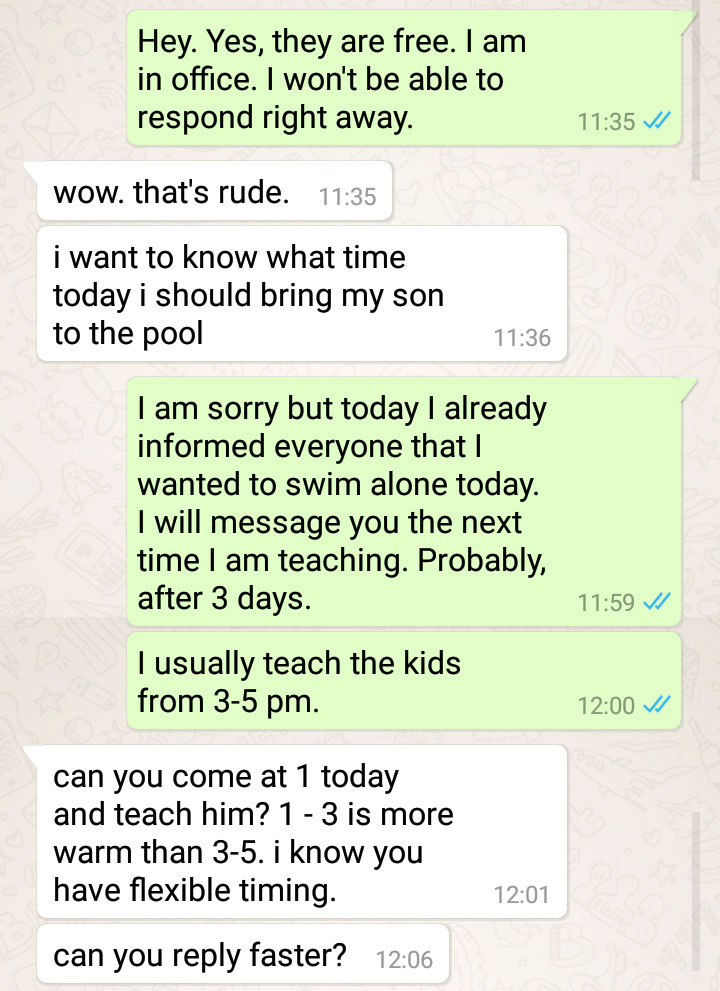 entitled mom - Hey. Yes, they are free. I am in office. I won't be able to respond right away. wow. that's rude. i want to know what time today i should bring my son to the pool I am sorry but today I already informed everyone that I wanted to swim alone 
