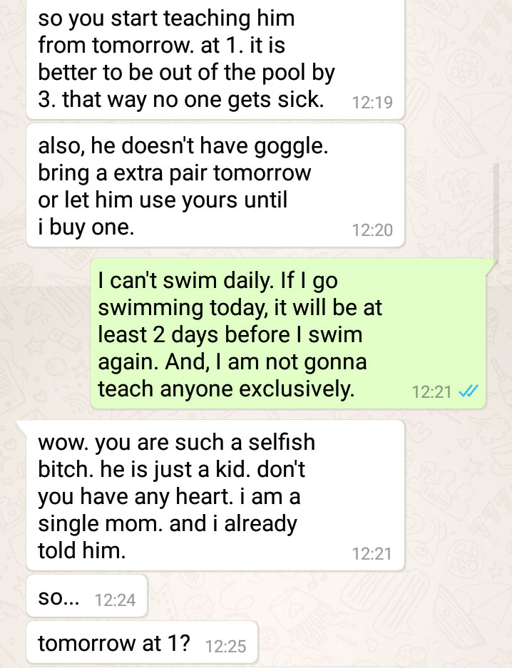 entitled parents text - so you start teaching him from tomorrow. at 1. it is better to be out of the pool by 3. that way no one gets sick. also, he doesn't have goggle. bring a extra pair tomorrow or let him use yours until i buy one. I can't swim daily. 