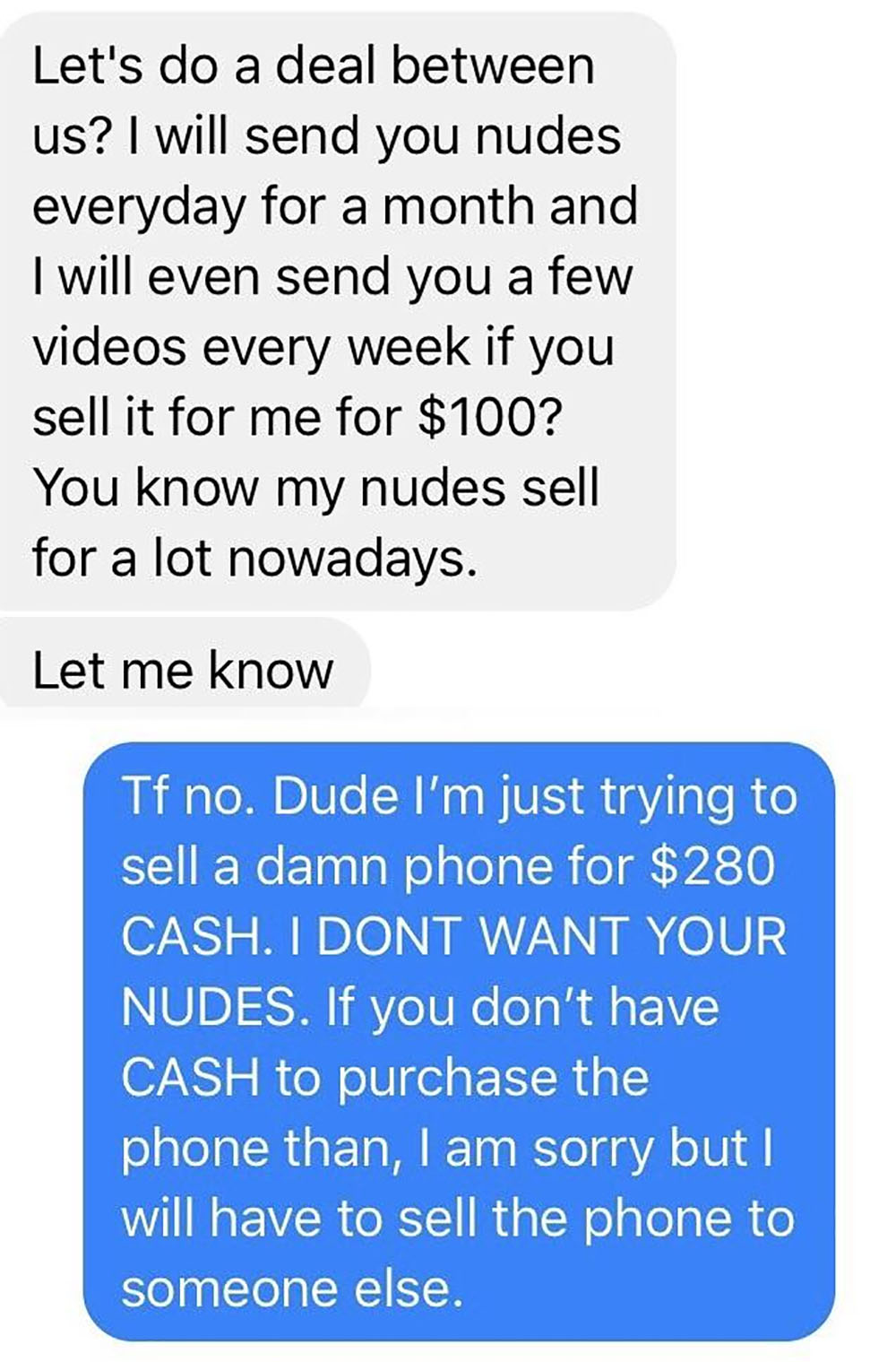 choosing beggars - number - Let's do a deal between us? I will send you nudes everyday for a month and I will even send you a few videos every week if you sell it for me for $100? You know my nudes sell for a lot nowadays. Let me know Tf no. Dude I'm just