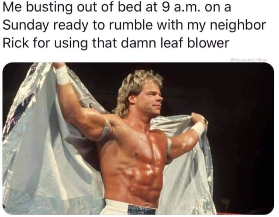 lex luger son - Me busting out of bed at 9 a.m. on a Sunday ready to rumble with my neighbor Rick for using that damn leaf blower