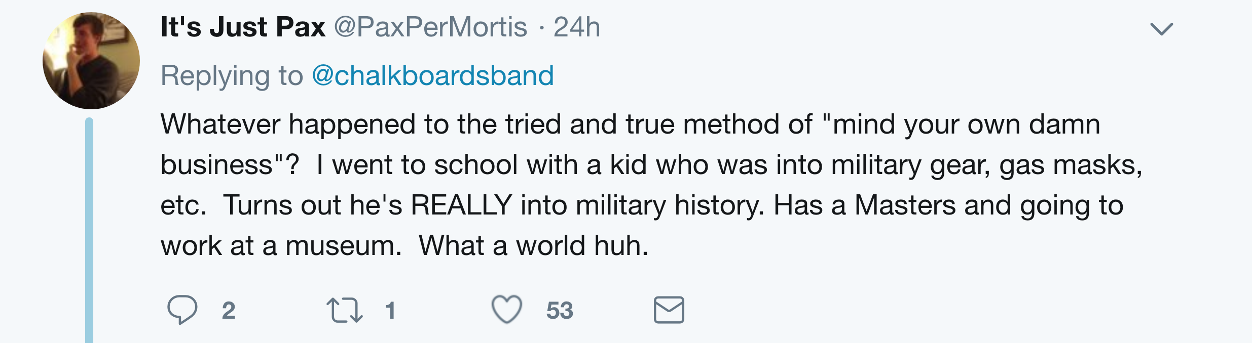 Screenshot - It's Just Pax 24h Whatever happened to the tried and true method of "mind your own damn business"? I went to school with a kid who was into military gear, gas masks, etc. Turns out he's Really into military history. Has a Masters and going to