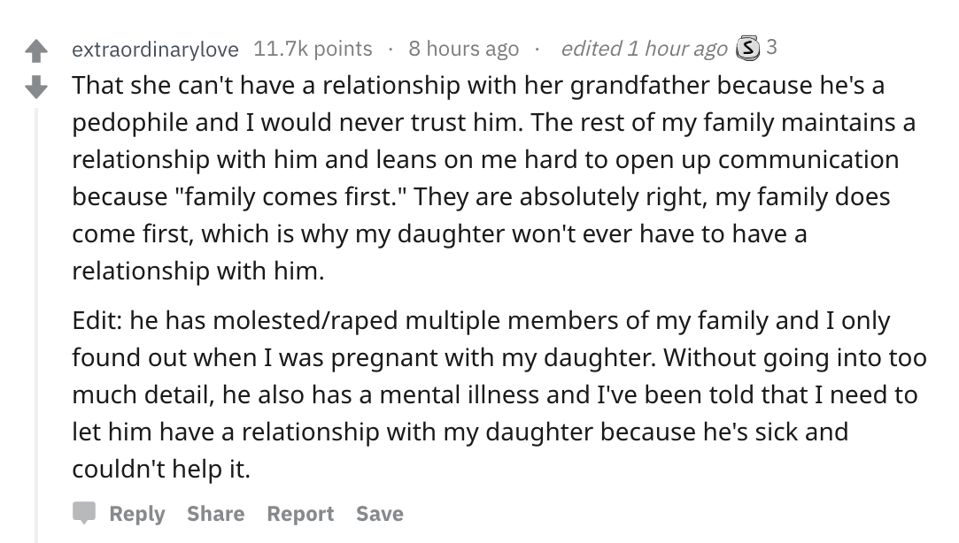 Parents share messed up secrets - angle - That she can't have a relationship with her grandfather because he's a pedophile and I would never trust him. The rest of my family maintains a relationship with him and leans on me hard to open up…