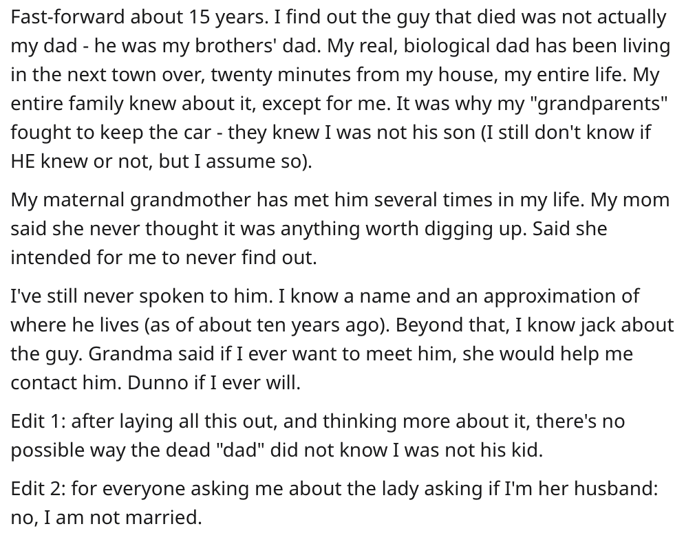 Parents share messed up secrets - angle - Fastforward  I find out the guy that died was not actually my dad he was my brothers' dad. My real, biological dad has been living in the next town over, twenty minutes from my house, my entire life. My entire fam
