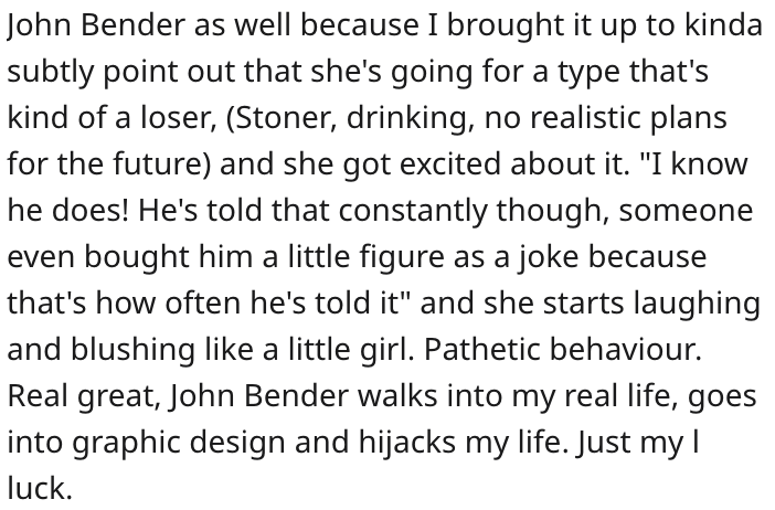 reddit advice - flowers paragraph - John Bender as well because I brought it up to kinda subtly point out that she's going for a type that's kind of a loser, Stoner, drinking, no realistic plans for the future and she got excited about it. "I know he does