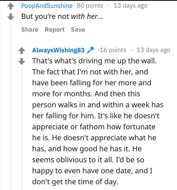 reddit advice - psychological facts about falling in love - PoopAndSunshine 80 points 13 days ago But you're not with her... Report Save AlwaysWishing83 % 16 points 13 days ago That's what's driving me up the wall. The fact that I'm not with her, and have