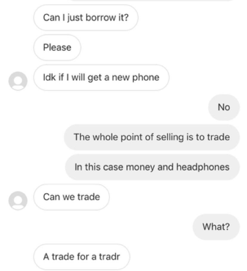 number - Can I just borrow it? Please Idk if I will get a new phone No The whole point of selling is to trade In this case money and headphones Can we trade What? A trade for a tradr