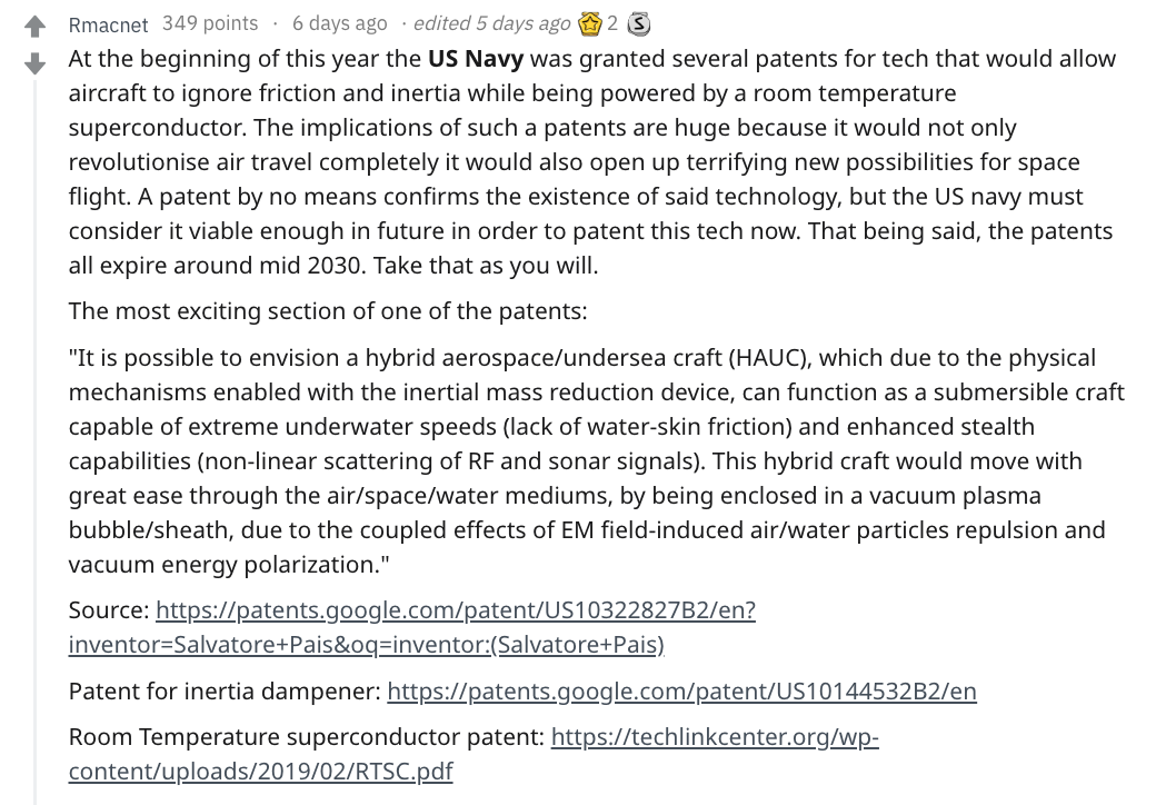 document - 4 Rmacnet 349 points 6 days ago edited 5 days ago 23 At the beginning of this year the Us Navy was granted several patents for tech that would allow aircraft to ignore friction and inertia while being powered by a room temperature superconducto
