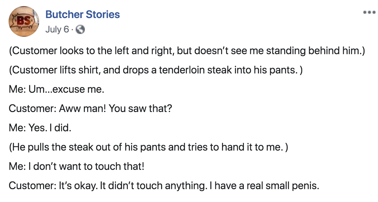 Panic! at the Disco - Butcher Stories July 6. Customer looks to the left and right, but doesn't see me standing behind him. Customer lifts shirt, and drops a tenderloin steak into his pants. Me Um...excuse me. Customer Aww man! You saw that? Me Yes. I did