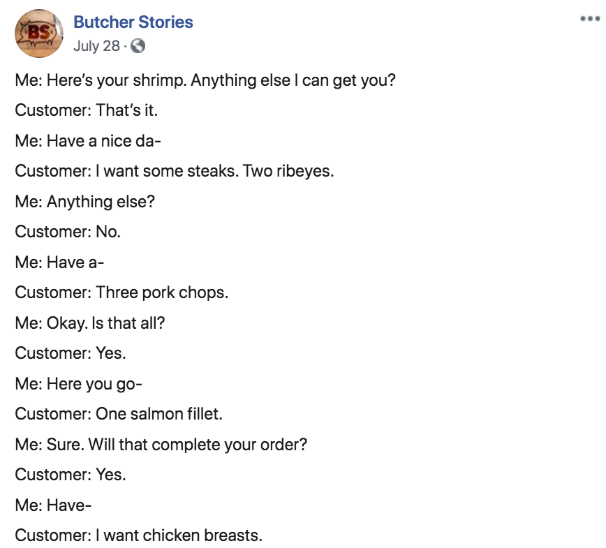document - Butcher Stories July 28. Me Here's your shrimp. Anything else I can get you? Customer That's it. Me Have a nice da Customer I want some steaks. Two ribeyes. Me Anything else? Customer No. Me Have a Customer Three pork chops. Me Okay. Is that al