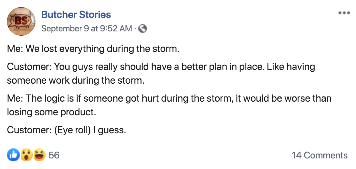 angle - Butcher Stories September 9 at Me We lost everything during the storm. Customer You guys really should have a better plan in place. having someone work during the storm. Me The logic is if someone got hurt during the storm, it would be worse than 