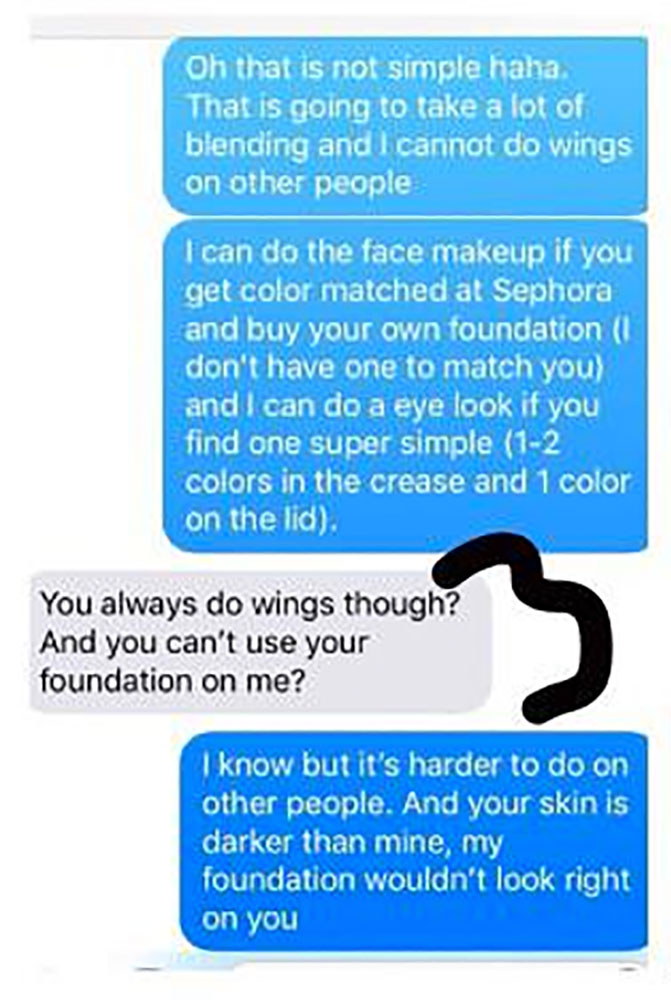 catfishing texts - Oh that is not simple haha. That is going to take a lot of blending and I cannot do wings on other people I can do the face makeup if you get color matched at Sephora and buy your own foundation 1 don't have one to match you and I can d