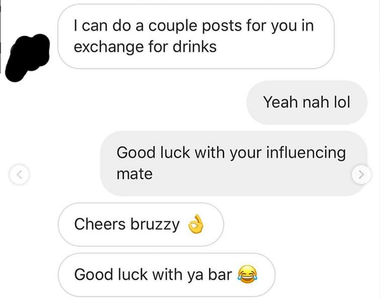 communication - I can do a couple posts for you in exchange for drinks Yeah nah lol Good luck with your influencing mate Cheers bruzzy Good luck with ya bara