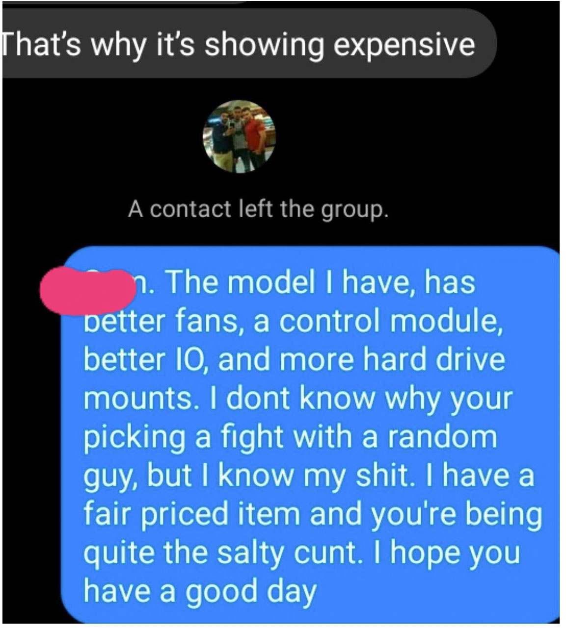 lyrics - That's why it's showing expensive A contact left the group. n. The model I have, has better fans, a control module, better 10, and more hard drive mounts. I dont know why your picking a fight with a random guy, but I know my shit. I have a fair p