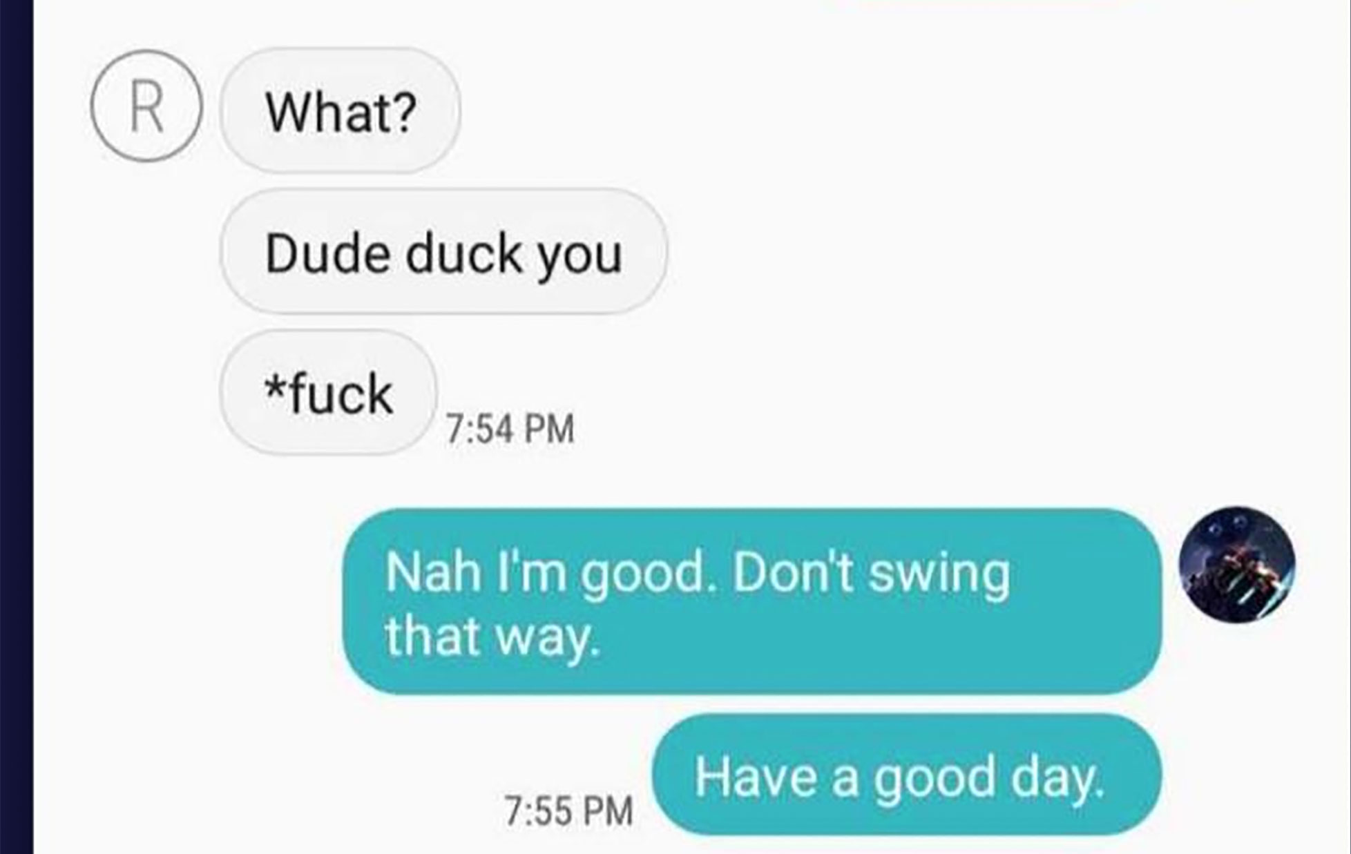 hate my self - What? Dude duck you fuck Nah I'm good. Don't swing that way. Have a good day.