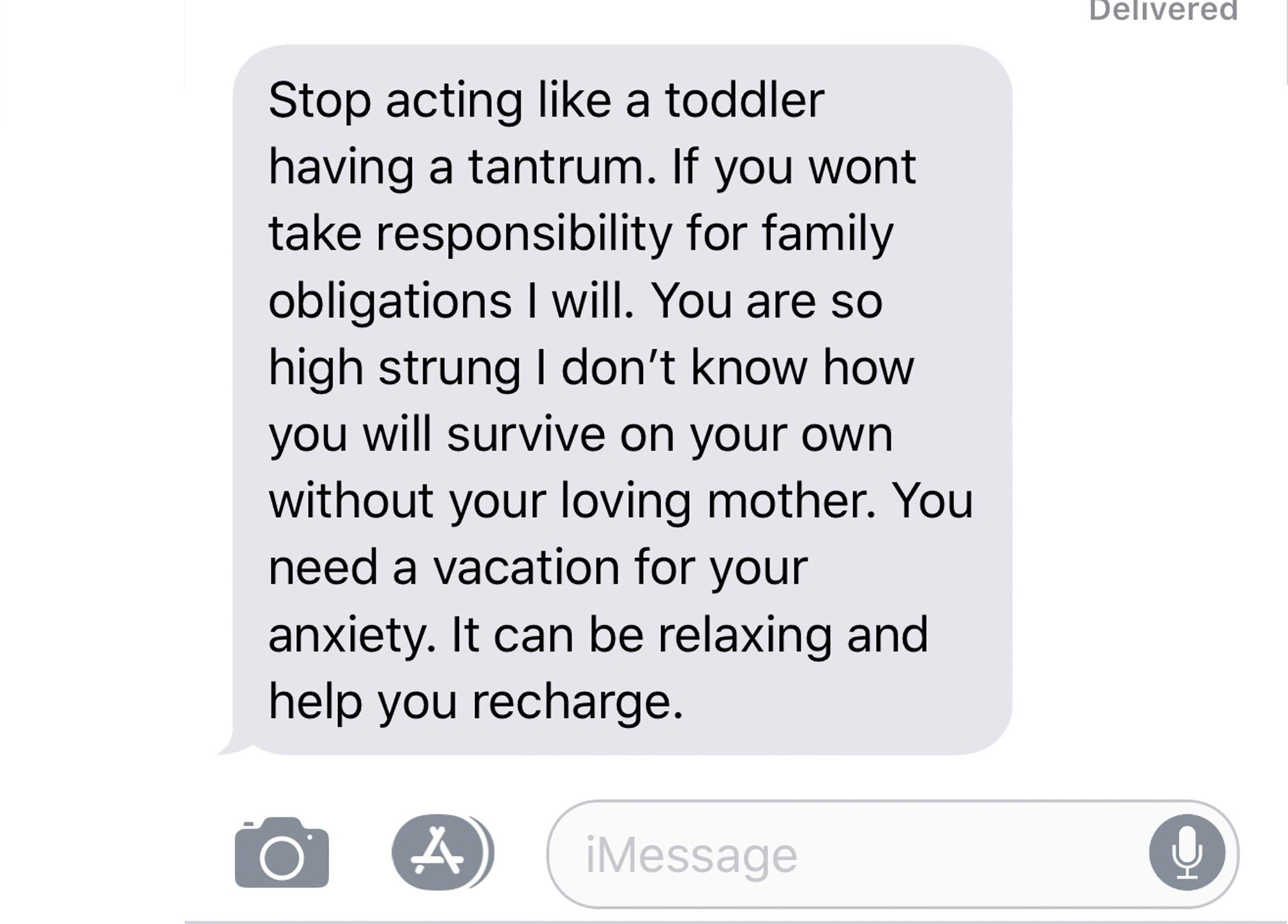number - Delivered Stop acting a toddler having a tantrum. If you wont take responsibility for family obligations I will. You are so high strung I don't know how you will survive on your own without your loving mother. You need a vacation for your anxiety