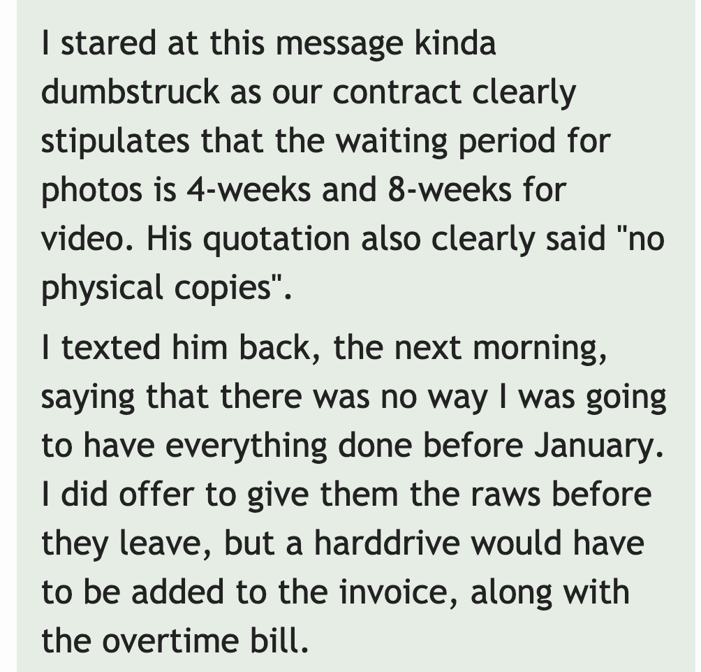 document - I stared at this message kinda dumbstruck as our contract clearly stipulates that the waiting period for photos is 4weeks and 8weeks for video. His quotation also clearly said "no physical copies". I texted him back, the next morning, saying th