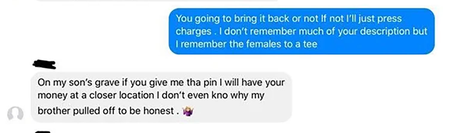 annoy your bff - You going to bring it back or not If not I'll just press charges. I don't remember much of your description but I remember the females to a tee On my son's grave if you give me tha pin I will have your money at a closer location I don't e