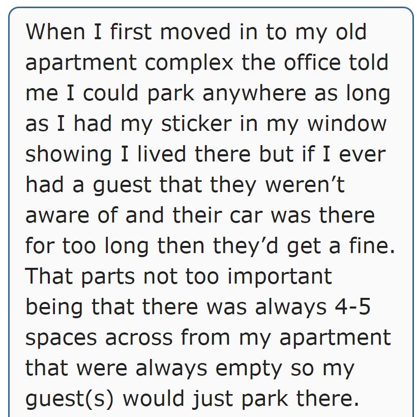 angle - When I first moved in to my old apartment complex the office told me I could park anywhere as long as I had my sticker in my window showing I lived there but if I ever had a guest that they weren't aware of and their car was there for too long the