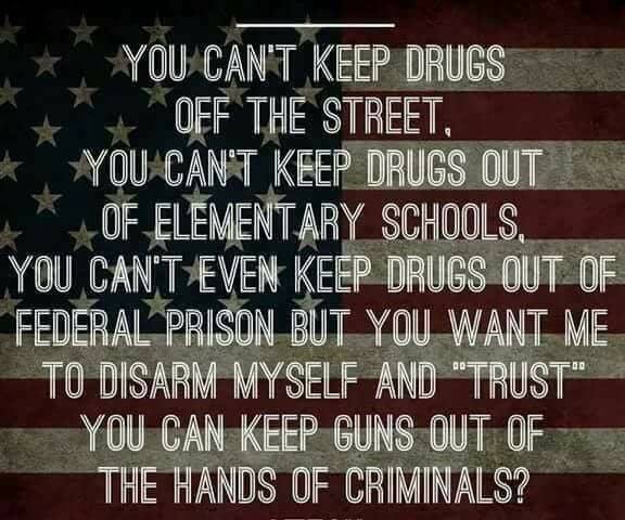 number - You Can'T Keep Drugs __OFF The Street, W You Can'T Keep Drugs Out L _OF Elementary Schools, You Can'T Even Keep Drugs Out Of Federal Prison But You Want Me To Disarm Myself And "Trust" You Can Keep Guns Out Of The Hands Of Criminals?