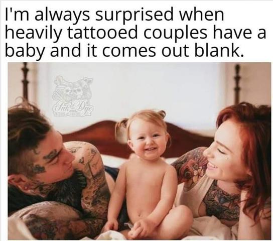 Mind Numbing Depravity - always surprised when a heavily tattooed couple have a baby and it comes out blank - I'm always surprised when heavily tattooed couples have a baby and it comes out blank. Sub Dyg Y