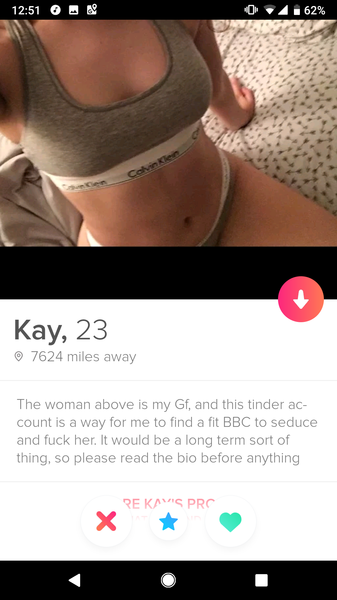 shoulder - 6 . 2 0 4 .62% Kay, 23 7624 miles away The woman above is my Gf, and this tinder ac count is a way for me to find a fit Bbc to seduce and fuck her. It would be a long term sort of thing, so please read the blo before anything Rekas Prc