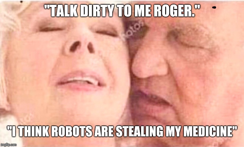 man - "Talk Dirty To Me Roger." I Think Robots Are Stealing My Medicine" imgflip.com