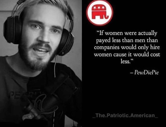 republican party - "If women were actually payed less than men than companies would only hire women cause it would cost less." PewDiePie _The.Patriotic. American_