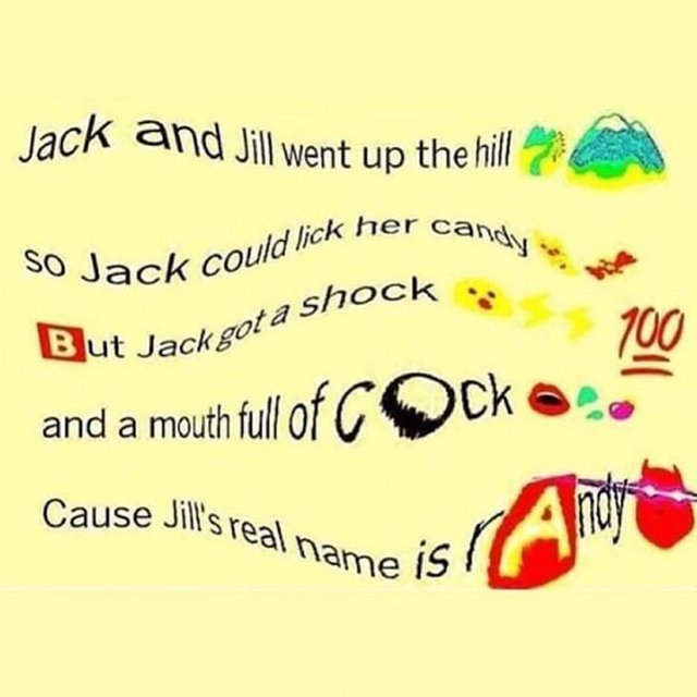 jack and jill went up the hill so jack would like her candy - Jack and Jill went up the hill puis vlick her candy o Jack could lick her car 1 . 709 But Jackgot a shock and a mouth full of cocko Cause Jill's real name is! ist Andrea