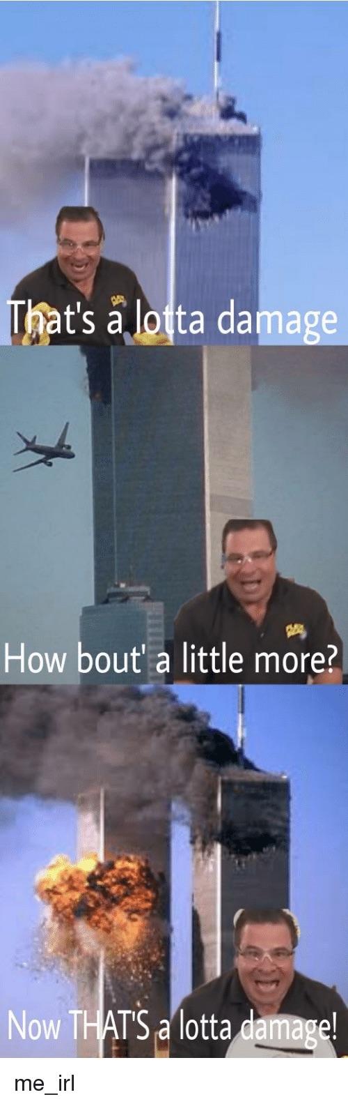 thats a lotta damage 911 - That's a lotta damage How bout' a little more? Now That'S a lotta damage! me_irl