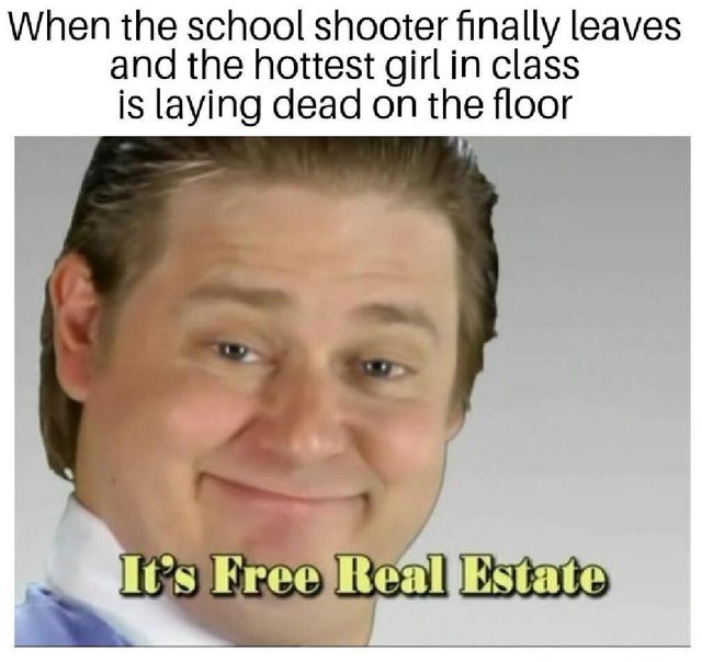 dark offensive memes - When the school shooter finally leaves and the hottest girl in class is laying dead on the floor It's Free Real Estate