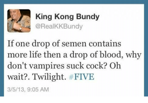 education - King Kong Bundy If one drop of semen contains more life then a drop of blood, why don't vampires suck cock? Oh wait?. Twilight. 3513,