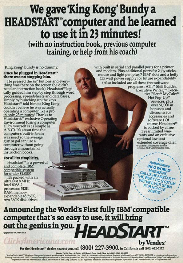 king kong bundy computer ad - We gave 'King Kong'Bundy a Headstart"computer and he learned to use it in 23 minutes! with no instruction book, previous computer training, or help from his coach 'King Kong' Bundy is no dummy. Once he plugged in Headstart th