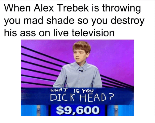alex trebek memes - When Alex Trebek is throwing you mad shade so you destroy his ass on live television What Is You Dick Head? $9,600