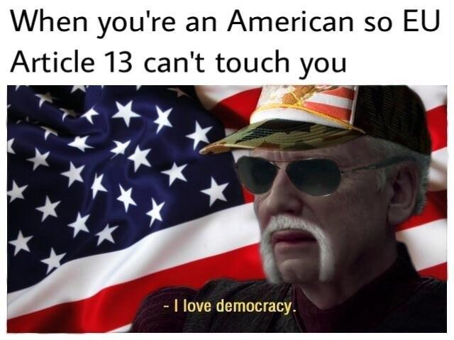 Article 13 meme When you're an American so EU Article 13 can't touch you - I love democracy