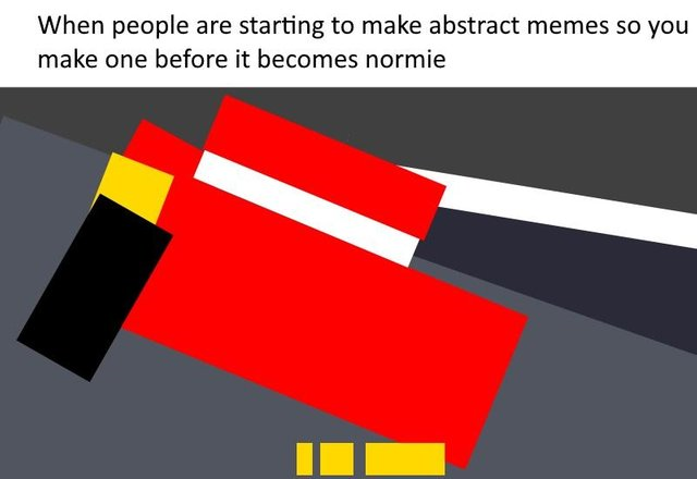 dank memes angle - When people are starting to make abstract memes so you make one before it becomes normie