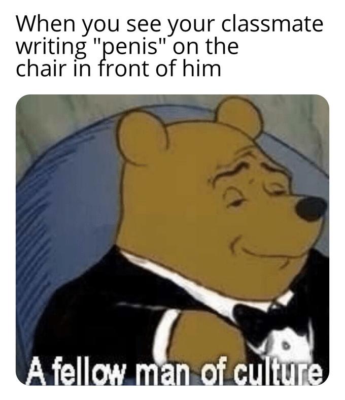 Tuxedo Winnie the pooh meme, a fellow man of culture. When you see your classmate writing penis on the chair in front of him. Tuxedo pooh meme