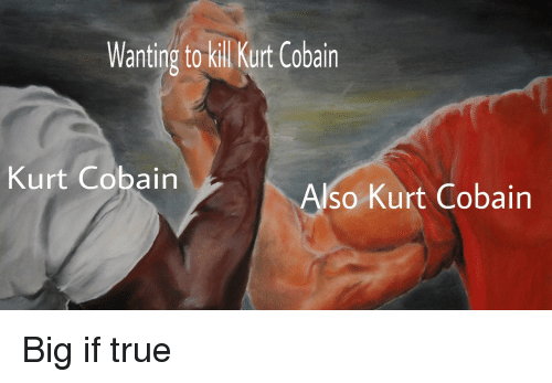 A strong guy meme with the caption, "Wanting to kill Kurt Cobain" and "Kurt Cobain" on both guys arms.