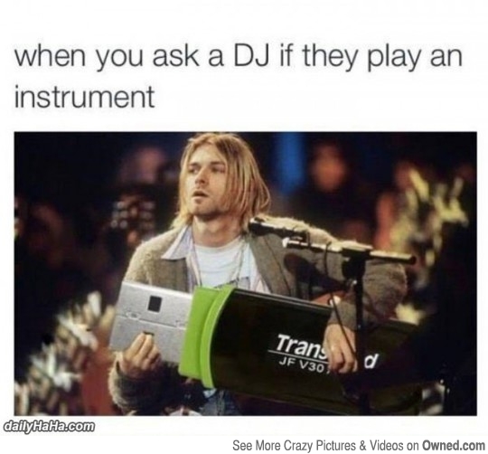 Kurt Cobain meme with the caption, "when you ask a DJ if they play an instrument"