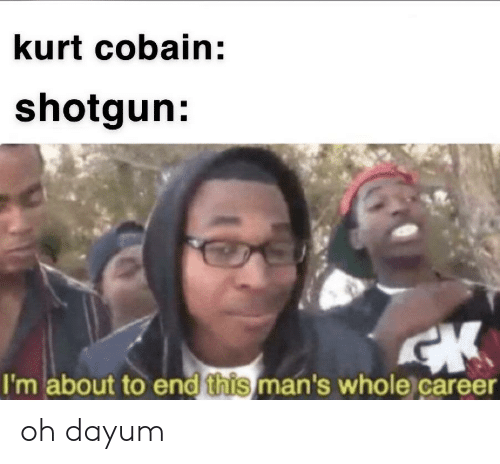 A Kurt Cobain meme with the caption "shotgun: I'm about to end this man's whole career"