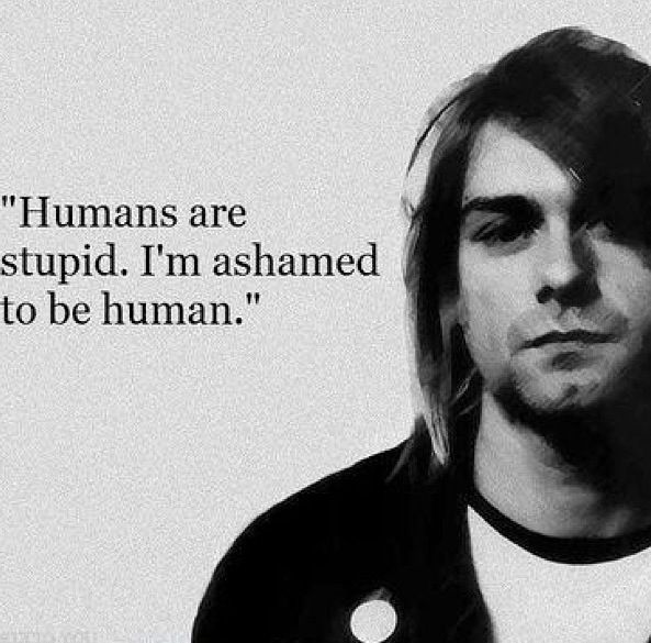A Kurt Cobain quote, "Humans are stupid. I'm ashamed to be human."