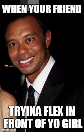 Tiger Woods meme - when your friend tryna flex in front of yo girl.