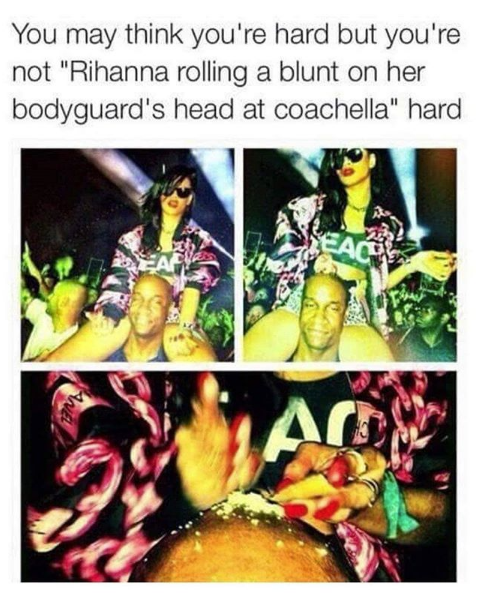 You may think you're hard but you're not Rihanna rolling a blunt on her bodyguard's heat at coachella hard. coachella memes.
